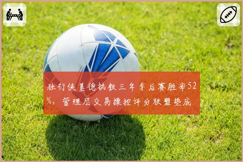 独行侠基德执教三年季后赛胜率52%，管理层交易操控评分联盟垫底