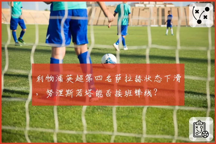 利物浦英超第四名萨拉赫状态下滑，努涅斯若塔能否接班锋线？