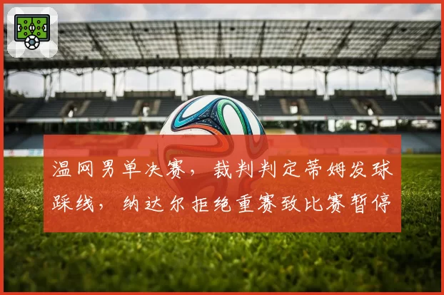 温网男单决赛，裁判判定蒂姆发球踩线，纳达尔拒绝重赛致比赛暂停