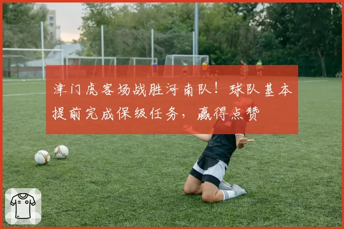 津门虎客场战胜河南队！球队基本提前完成保级任务，赢得点赞