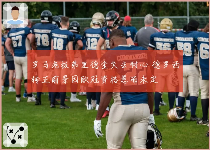 罗马老板弗里德金失去耐心 德罗西转正前景因欧冠资格悬而未定