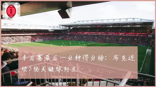 季后赛最后一分钟得分榜：布克连续5场关键球封王
