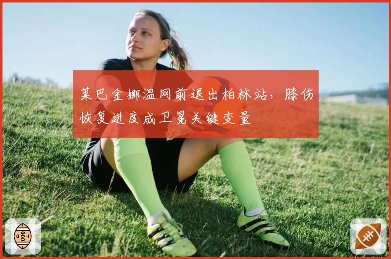 莱巴金娜温网前退出柏林站,膝伤恢复进度成卫冕关键变量
