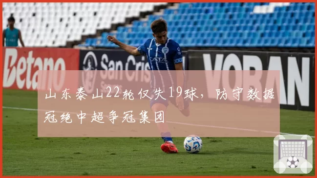 山东泰山22轮仅失19球,防守数据冠绝中超争冠集团
