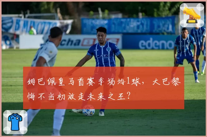 姆巴佩皇马首赛季场均1球,大巴黎悔不当初放走未来之王?