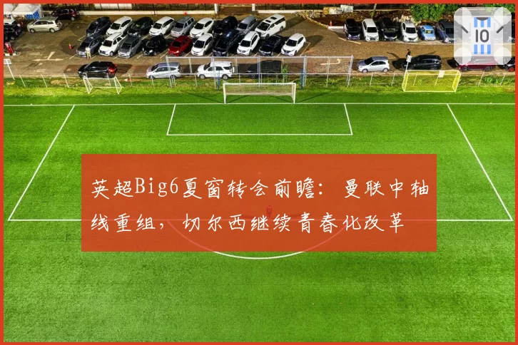 英超Big6夏窗转会前瞻：曼联中轴线重组，切尔西继续青春化改革