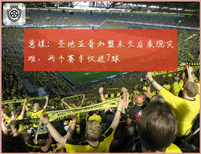 意媒：圣地亚哥加盟米兰后表现灾难，两个赛季仅进7球