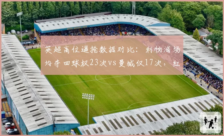 英超高位逼抢数据对比:利物浦场均夺回球权23次vs曼城仅17次,红军压迫体系遭数据打脸