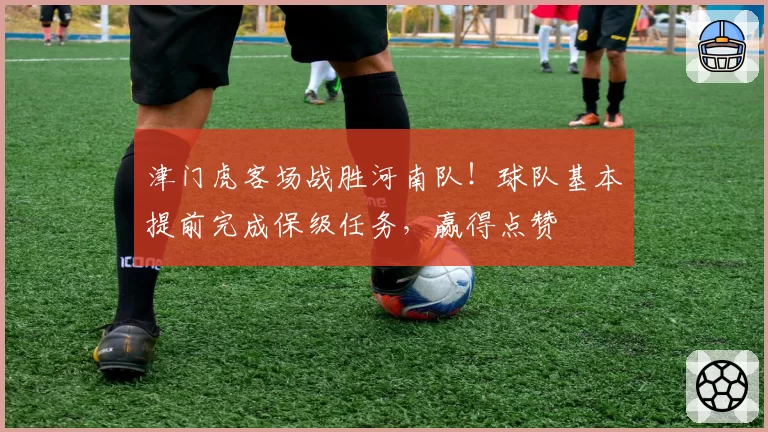 津门虎客场战胜河南队!球队基本提前完成保级任务,赢得点赞