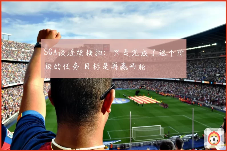 SGA谈连续横扫：只是完成了这个阶段的任务 目标是再赢两轮