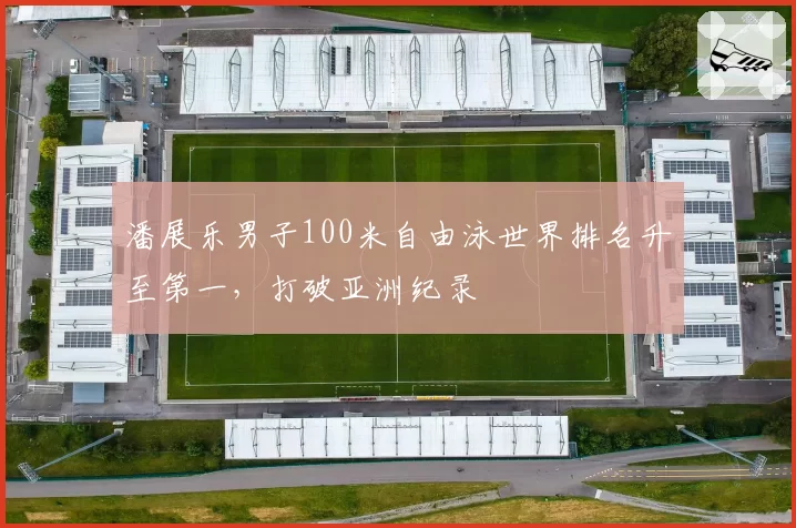 潘展乐男子100米自由泳世界排名升至第一，打破亚洲纪录