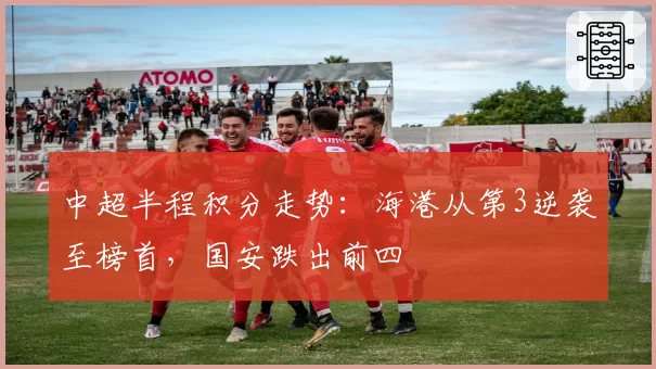 中超半程积分走势：海港从第3逆袭至榜首，国安跌出前四