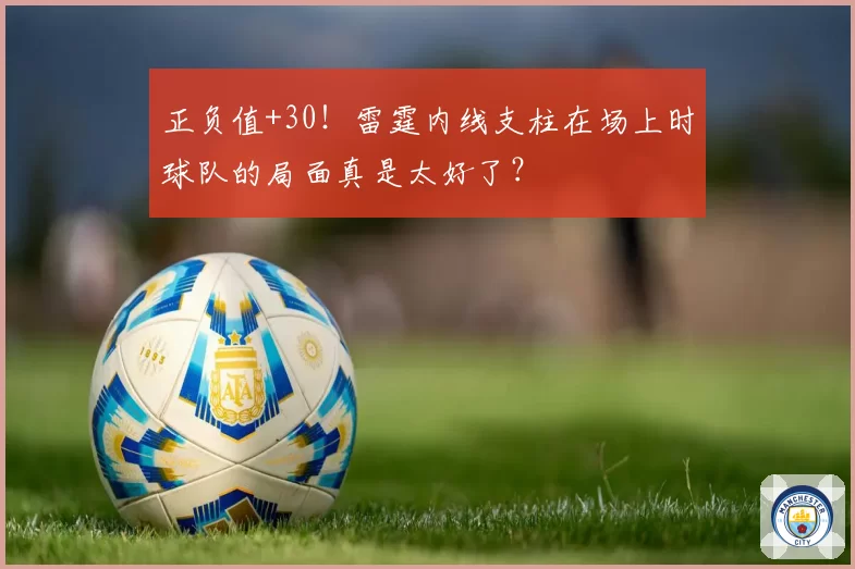 正负值+30！雷霆内线支柱在场上时球队的局面真是太好了？
