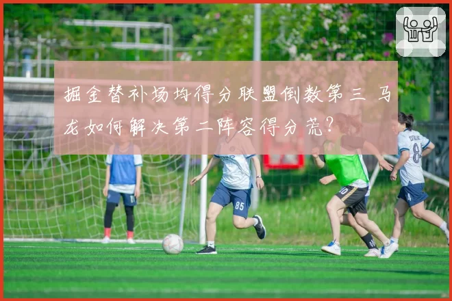 掘金替补场均得分联盟倒数第三 马龙如何解决第二阵容得分荒？