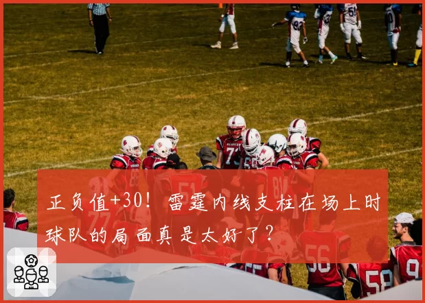 正负值+30！雷霆内线支柱在场上时球队的局面真是太好了？