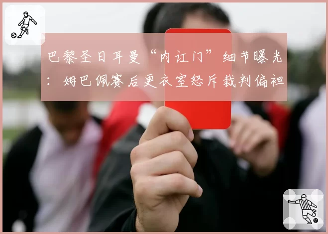 巴黎圣日耳曼“内讧门”细节曝光：姆巴佩赛后更衣室怒斥裁判偏袒里昂