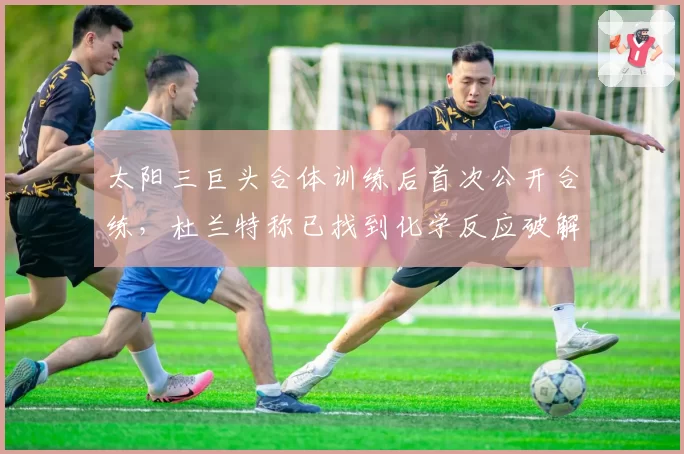 太阳三巨头合体训练后首次公开合练，杜兰特称已找到化学反应破解森林狼联防