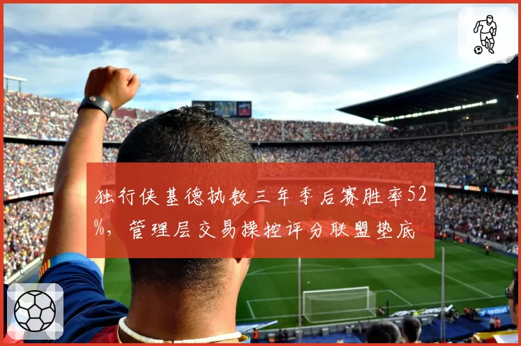独行侠基德执教三年季后赛胜率52%，管理层交易操控评分联盟垫底