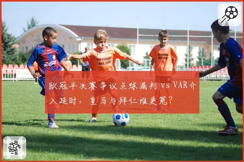 欧冠半决赛争议点球漏判 vs VAR介入延时，皇马与拜仁谁更冤？