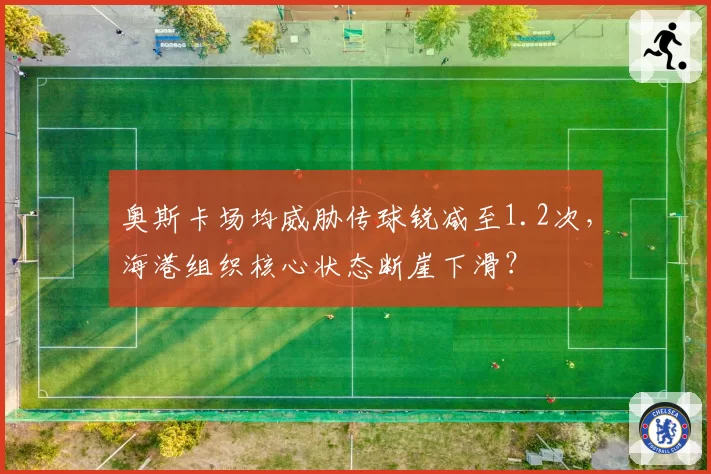 奥斯卡场均威胁传球锐减至1.2次，海港组织核心状态断崖下滑？