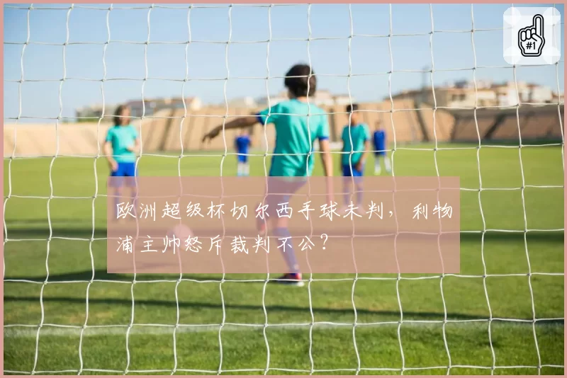 欧洲超级杯切尔西手球未判，利物浦主帅怒斥裁判不公？