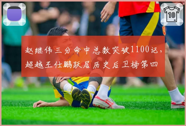 赵继伟三分命中总数突破1100记,超越王仕鹏跃居历史后卫榜第四
