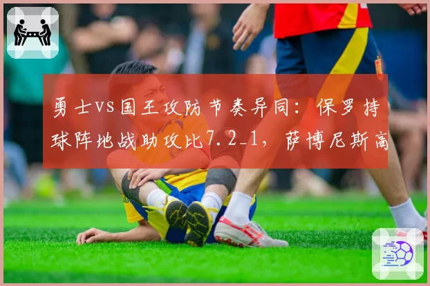勇士vs国王攻防节奏异同:保罗持球阵地战助攻比7.2_1,萨博尼斯高位策应每场创造18分