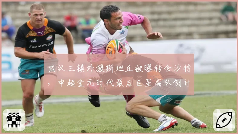 武汉三镇外援斯坦丘被曝转会沙特，中超金元时代最后巨星离队倒计时