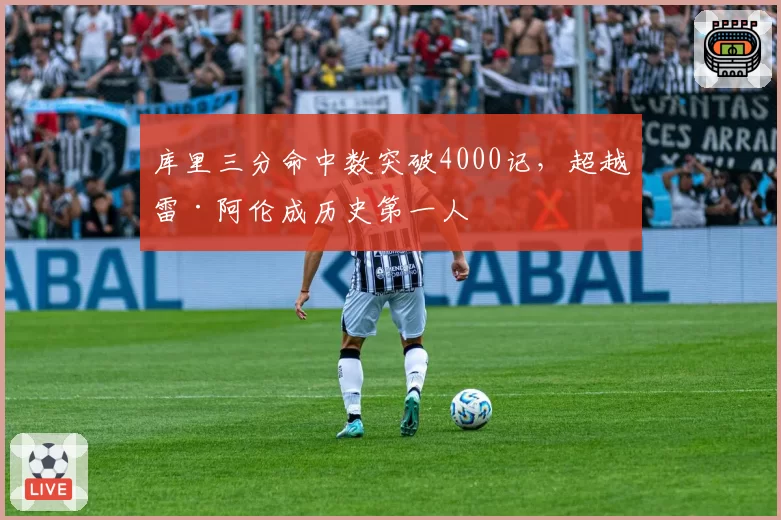 库里三分命中数突破4000记，超越雷·阿伦成历史第一人