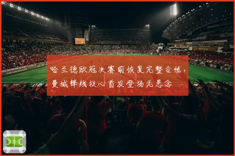 哈兰德欧冠决赛前恢复完整合练，曼城锋线核心首发登场无悬念