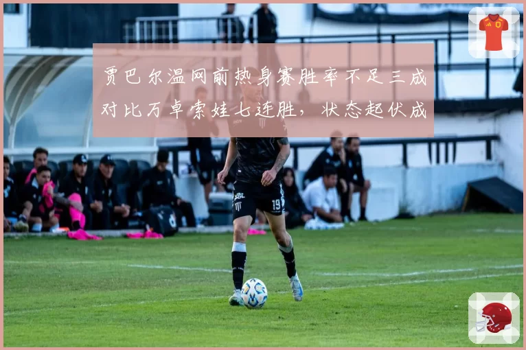 贾巴尔温网前热身赛胜率不足三成对比万卓索娃七连胜，状态起伏成关键变量