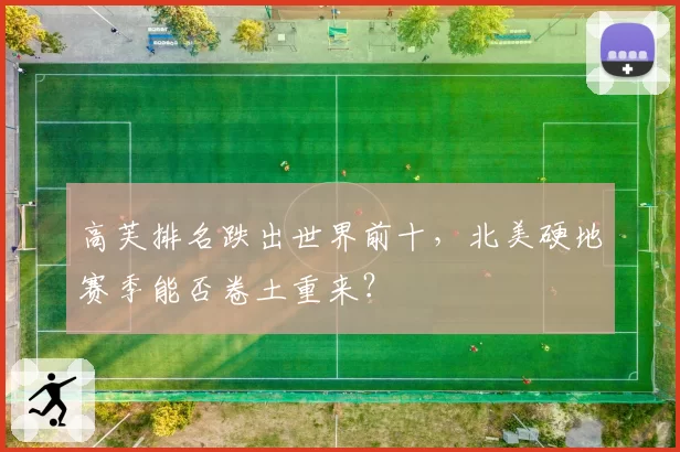 高芙排名跌出世界前十，北美硬地赛季能否卷土重来？