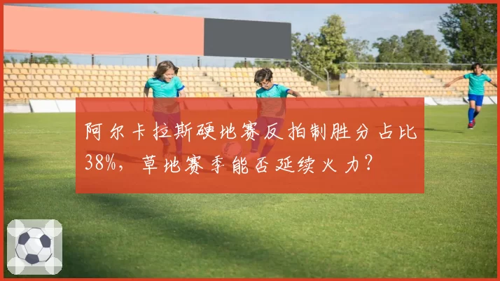 阿尔卡拉斯硬地赛反拍制胜分占比38%，草地赛季能否延续火力？