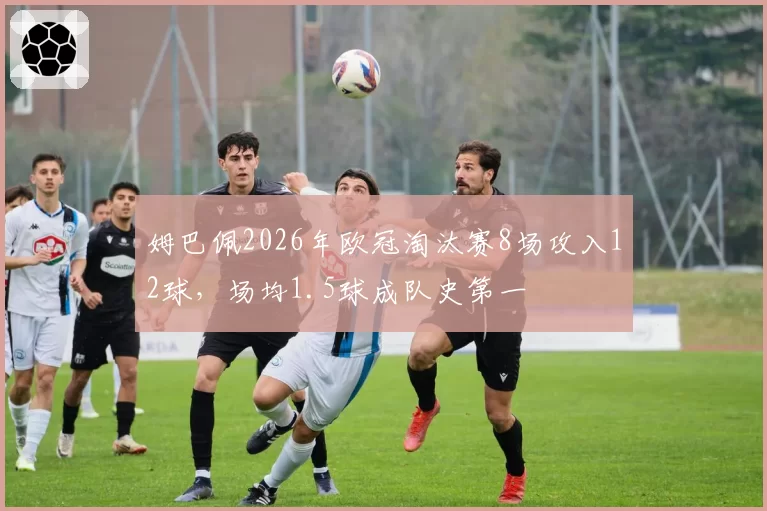 姆巴佩2026年欧冠淘汰赛8场攻入12球，场均1.5球成队史第一