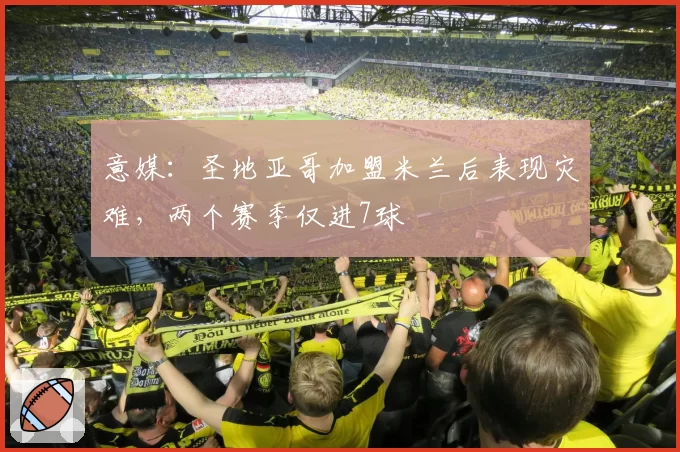 意媒：圣地亚哥加盟米兰后表现灾难，两个赛季仅进7球