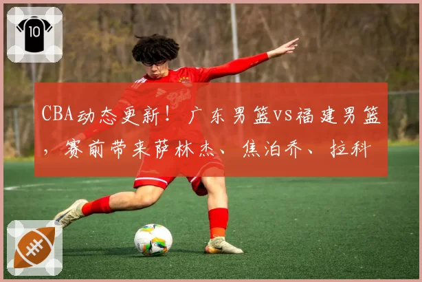 CBA动态更新！广东男篮vs福建男篮，赛前带来萨林杰、焦泊乔、拉科塞维奇以及福建男篮最新消息