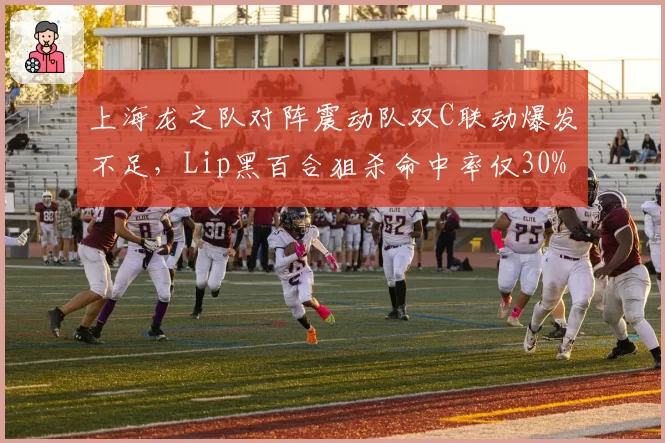 上海龙之队对阵震动队双C联动爆发不足，Lip黑百合狙杀命中率仅30%