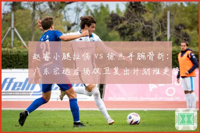 赵睿小腿拉伤 vs 徐杰手腕骨折：广东宏远后场双卫复出计划谁更紧迫？