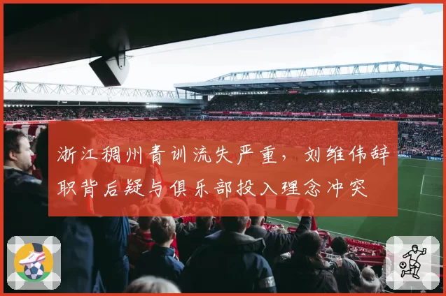 浙江稠州青训流失严重,刘维伟辞职背后疑与俱乐部投入理念冲突