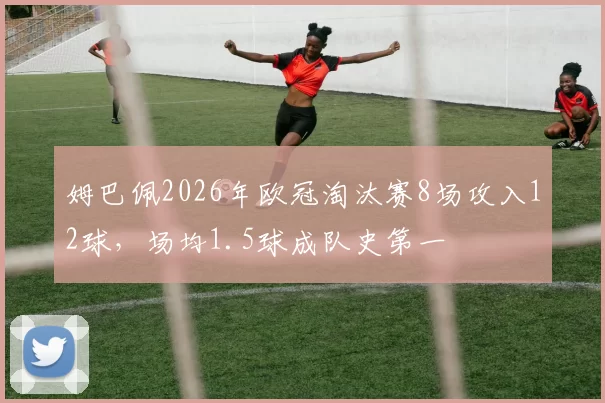 姆巴佩2026年欧冠淘汰赛8场攻入12球，场均1.5球成队史第一