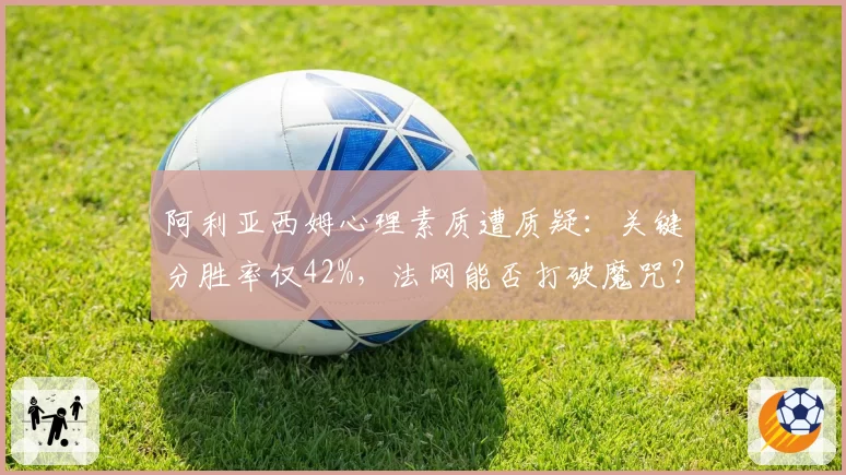 阿利亚西姆心理素质遭质疑：关键分胜率仅42%，法网能否打破魔咒？