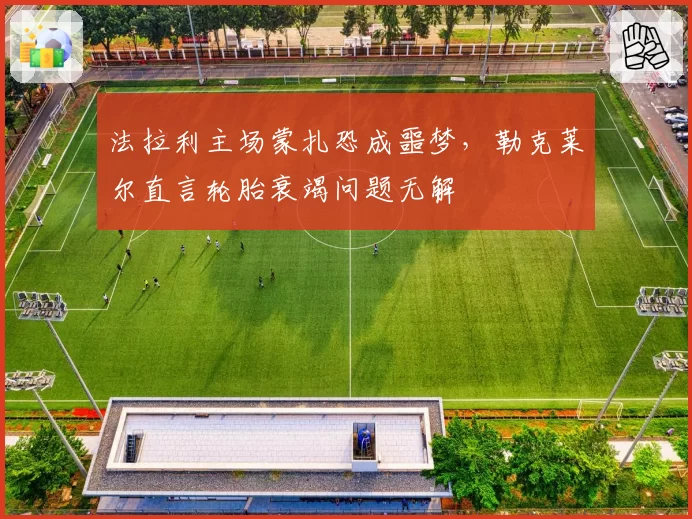 法拉利主场蒙扎恐成噩梦，勒克莱尔直言轮胎衰竭问题无解