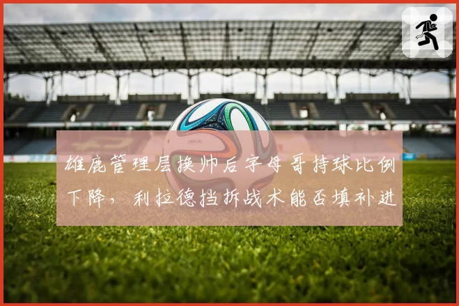 雄鹿管理层换帅后字母哥持球比例下降，利拉德挡拆战术能否填补进攻空白？