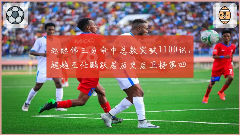 赵继伟三分命中总数突破1100记,超越王仕鹏跃居历史后卫榜第四