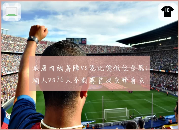浓眉内线屏障vs恩比德低位杀器：湖人vs76人季前赛首次交锋看点