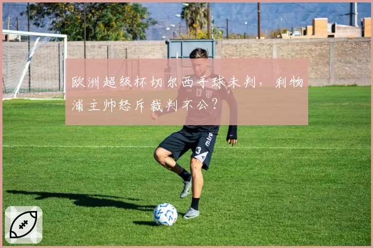 欧洲超级杯切尔西手球未判，利物浦主帅怒斥裁判不公？