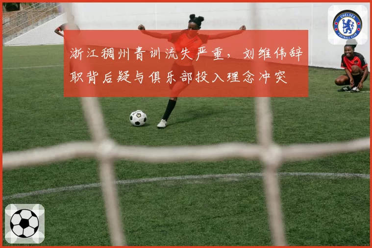 浙江稠州青训流失严重，刘维伟辞职背后疑与俱乐部投入理念冲突