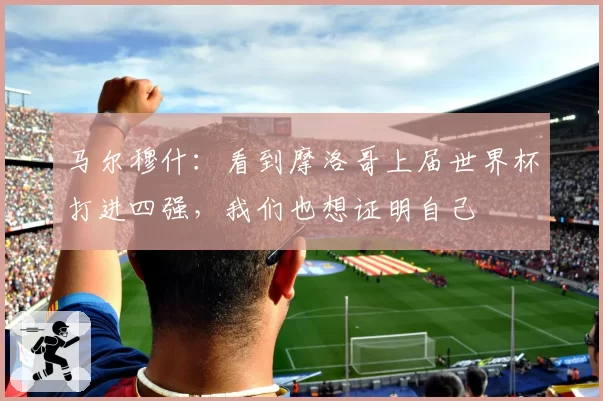 马尔穆什：看到摩洛哥上届世界杯打进四强，我们也想证明自己