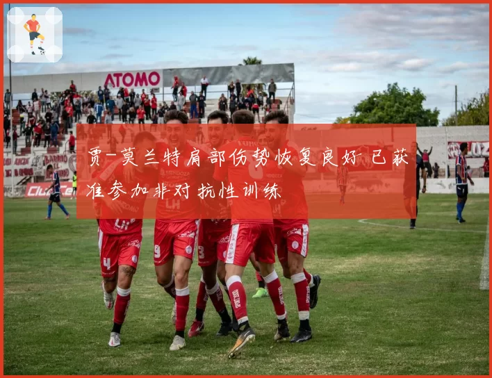 贾-莫兰特肩部伤势恢复良好 已获准参加非对抗性训练