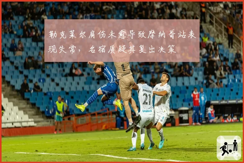 勒克莱尔肩伤未愈导致摩纳哥站表现失常，名宿质疑其复出决策